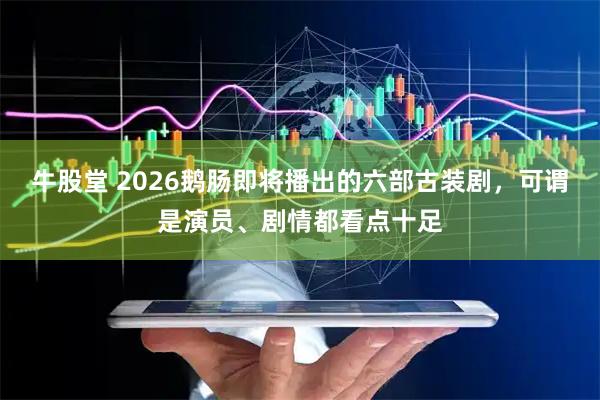 牛股堂 2026鹅肠即将播出的六部古装剧，可谓是演员、剧情都看点十足
