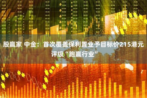 股赢家 中金：首次覆盖保利置业予目标价215港元 评级“跑赢行业”
