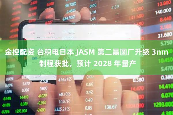 金控配资 台积电日本 JASM 第二晶圆厂升级 3nm 制程获批，预计 2028 年量产