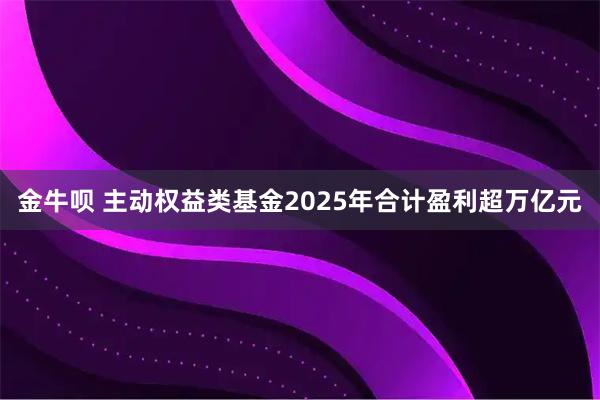 金牛呗 主动权益类基金2025年合计盈利超万亿元