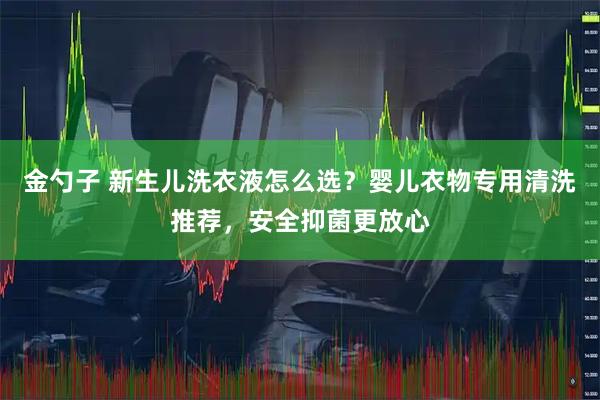 金勺子 新生儿洗衣液怎么选？婴儿衣物专用清洗推荐，安全抑菌更放心